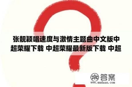 张靓颖唱速度与激情主题曲中文版中超荣耀下载 中超荣耀最新版下载 中超荣耀app下载 3DM手游