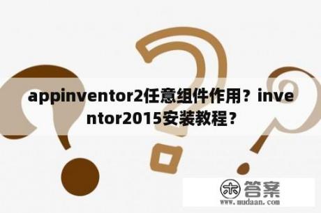 appinventor2任意组件作用？inventor2015安装教程？