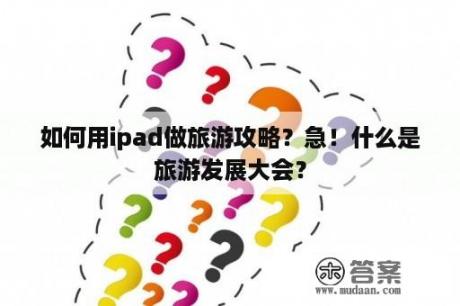 如何用ipad做旅游攻略？急！什么是旅游发展大会？