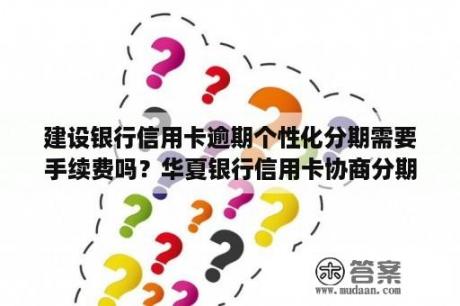 建设银行信用卡逾期个性化分期需要手续费吗？华夏银行信用卡协商分期需要首付款嘛？