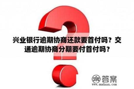 兴业银行逾期协商还款要首付吗？交通逾期协商分期要付首付吗？