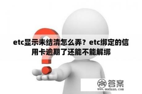 etc显示未结清怎么弄？etc绑定的信用卡逾期了还能不能解绑