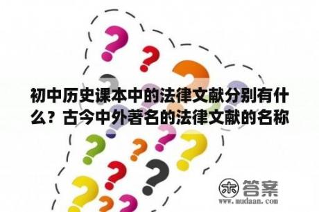 初中历史课本中的法律文献分别有什么？古今中外著名的法律文献的名称、内容及影响？