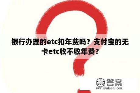 银行办理的etc扣年费吗？支付宝的无卡etc收不收年费？