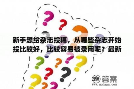 新手想给杂志投稿，从哪些杂志开始投比较好，比较容易被录用呢？最新的各大畅销文学杂志投稿邮箱（有酬投稿）？