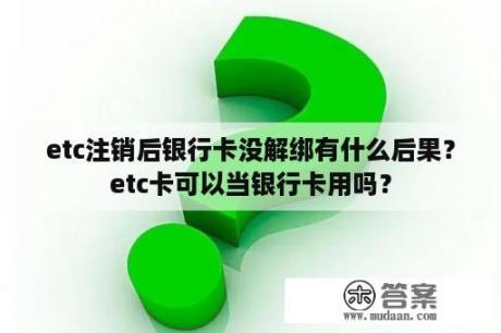 etc注销后银行卡没解绑有什么后果？etc卡可以当银行卡用吗？