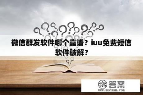 微信群发软件哪个靠谱？iuu免费短信软件破解？