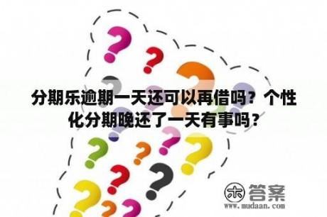 分期乐逾期一天还可以再借吗？个性化分期晚还了一天有事吗？