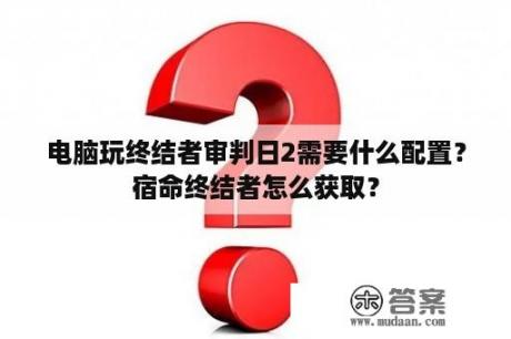 电脑玩终结者审判日2需要什么配置？宿命终结者怎么获取？