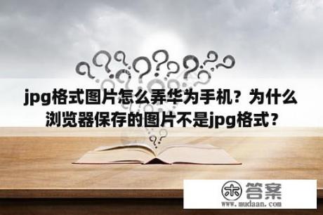 jpg格式图片怎么弄华为手机？为什么浏览器保存的图片不是jpg格式？