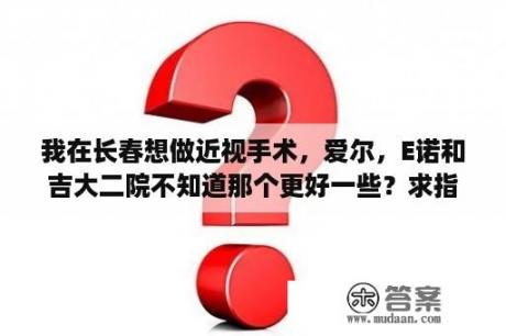 我在长春想做近视手术，爱尔，E诺和吉大二院不知道那个更好一些？求指点~~？比较好的眼部整形医院