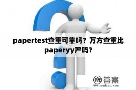 papertest查重可靠吗？万方查重比paperyy严吗？