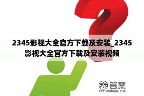 2345影视大全官方下载及安装_2345影视大全官方下载及安装视频