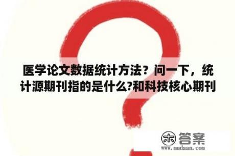 医学论文数据统计方法？问一下，统计源期刊指的是什么?和科技核心期刊是一回事儿吗？