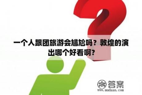 一个人跟团旅游会尴尬吗？敦煌的演出哪个好看啊？