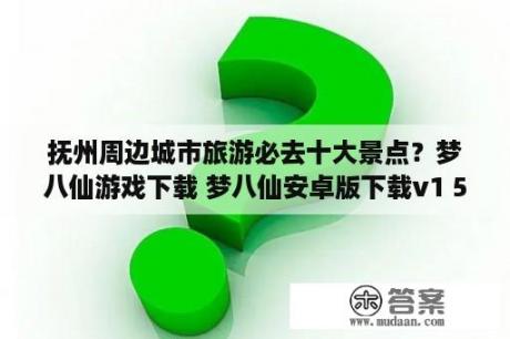 抚州周边城市旅游必去十大景点？梦八仙游戏下载 梦八仙安卓版下载v1 52 1 3DM手游