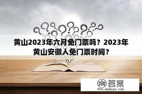 黄山2023年六月免门票吗？2023年黄山安徽人免门票时间？