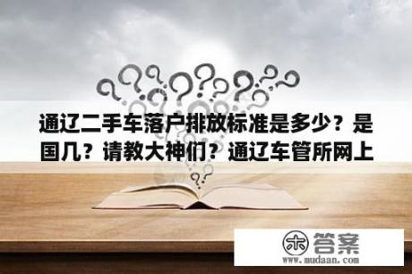 通辽二手车落户排放标准是多少？是国几？请教大神们？通辽车管所网上预约