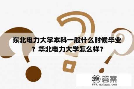 东北电力大学本科一般什么时候毕业？华北电力大学怎么样？