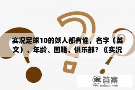 实况足球10的妖人都有谁，名字（英文）、年龄、国籍、俱乐部？《实况足球2012》妖人推荐？