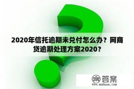 2020年信托逾期未兑付怎么办？网商贷逾期处理方案2020？