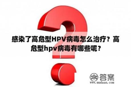 感染了高危型HPV病毒怎么治疗？高危型hpv病毒有哪些呢？