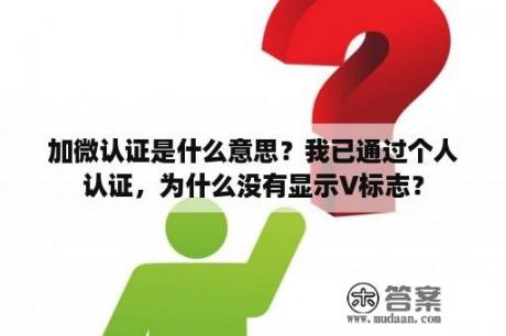 加微认证是什么意思？我已通过个人认证，为什么没有显示V标志？