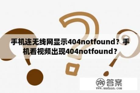 手机连无线网显示404notfound？手机看视频出现404notfound？