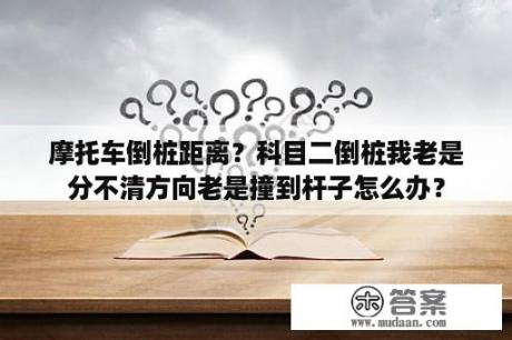 摩托车倒桩距离？科目二倒桩我老是分不清方向老是撞到杆子怎么办？