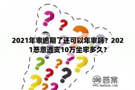 2021年审逾期了还可以年审吗？2021恶意透支10万坐牢多久？