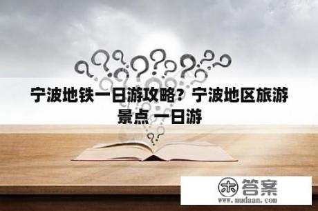 宁波地铁一日游攻略？宁波地区旅游景点 一日游