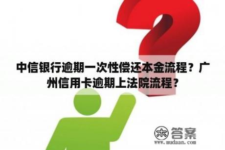 中信银行逾期一次性偿还本金流程？广州信用卡逾期上法院流程？