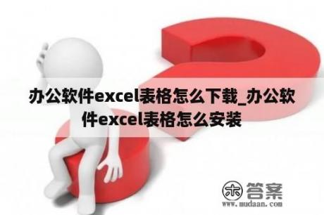 办公软件excel表格怎么下载_办公软件excel表格怎么安装