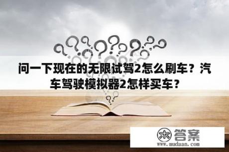 问一下现在的无限试驾2怎么刷车？汽车驾驶模拟器2怎样买车？