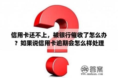 信用卡还不上，被银行催收了怎么办？如果说信用卡逾期会怎么样处理