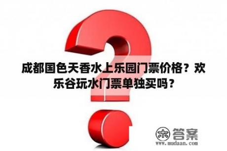 成都国色天香水上乐园门票价格？欢乐谷玩水门票单独买吗？