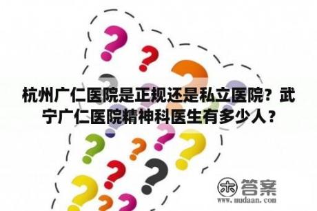 杭州广仁医院是正规还是私立医院？武宁广仁医院精神科医生有多少人？