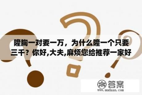 隆胸一对要一万，为什么隆一个只要三千？你好,大夫,麻烦您给推荐一家好的针灸丰胸医院？