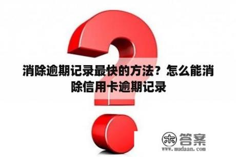 消除逾期记录最快的方法？怎么能消除信用卡逾期记录