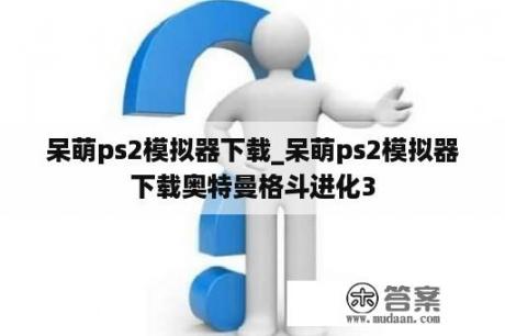 呆萌ps2模拟器下载_呆萌ps2模拟器下载奥特曼格斗进化3