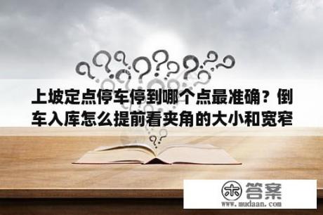 上坡定点停车停到哪个点最准确？倒车入库怎么提前看夹角的大小和宽窄？