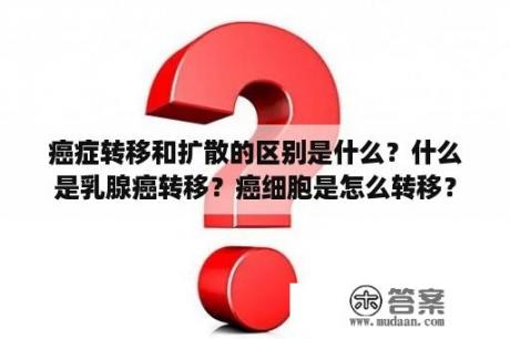 癌症转移和扩散的区别是什么？什么是乳腺癌转移？癌细胞是怎么转移？