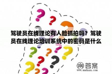 驾驶员在线理论有人脸抓拍吗？驾驶员在线理论培训系统中的密码是什么密码？