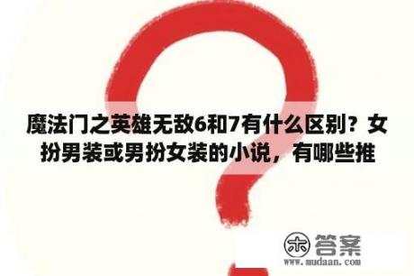 魔法门之英雄无敌6和7有什么区别？女扮男装或男扮女装的小说，有哪些推荐？