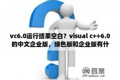 vc6.0运行结果空白？visual c++6.0的中文企业版，绿色版和企业版有什么区别？