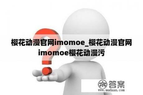 樱花动漫官网imomoe_樱花动漫官网imomoe樱花动漫污