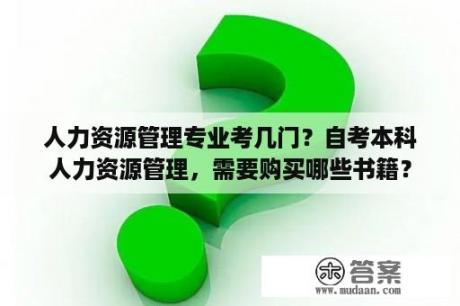 人力资源管理专业考几门？自考本科人力资源管理，需要购买哪些书籍？