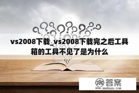 vs2008下载_vs2008下载完之后工具箱的工具不见了是为什么