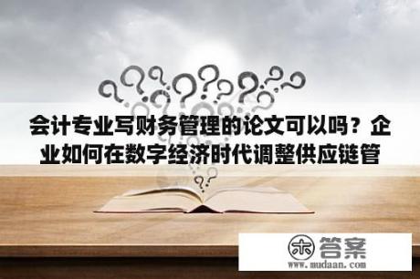 会计专业写财务管理的论文可以吗？企业如何在数字经济时代调整供应链管理策略 论文？