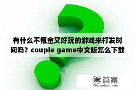 有什么不氪金又好玩的游戏来打发时间吗？couple game中文版怎么下载？